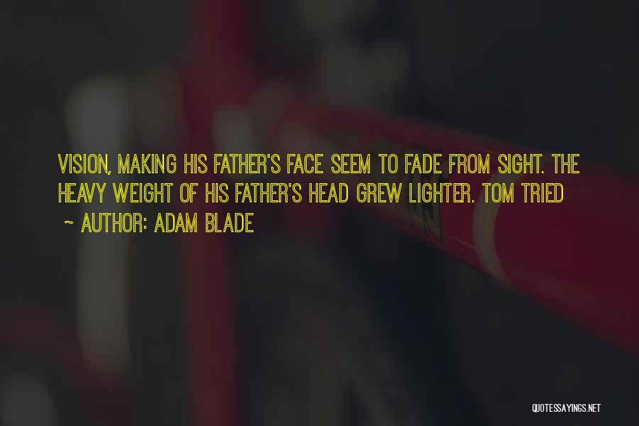 Adam Blade Quotes: Vision, Making His Father's Face Seem To Fade From Sight. The Heavy Weight Of His Father's Head Grew Lighter. Tom