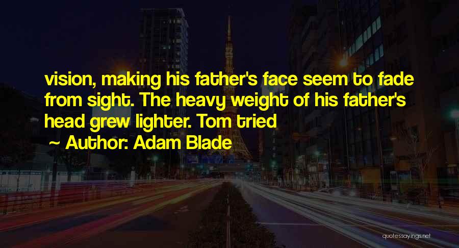 Adam Blade Quotes: Vision, Making His Father's Face Seem To Fade From Sight. The Heavy Weight Of His Father's Head Grew Lighter. Tom