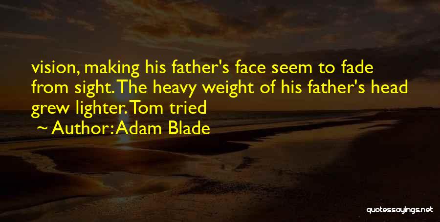 Adam Blade Quotes: Vision, Making His Father's Face Seem To Fade From Sight. The Heavy Weight Of His Father's Head Grew Lighter. Tom