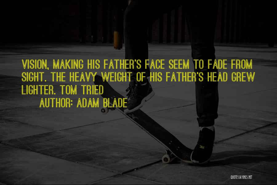 Adam Blade Quotes: Vision, Making His Father's Face Seem To Fade From Sight. The Heavy Weight Of His Father's Head Grew Lighter. Tom