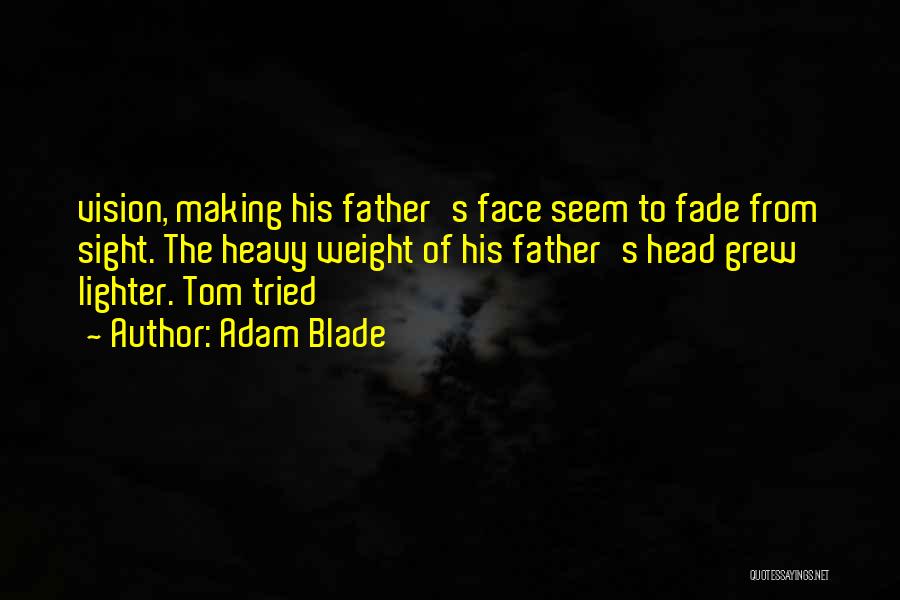 Adam Blade Quotes: Vision, Making His Father's Face Seem To Fade From Sight. The Heavy Weight Of His Father's Head Grew Lighter. Tom