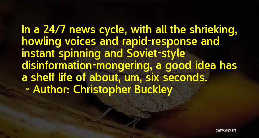 Christopher Buckley Quotes: In A 24/7 News Cycle, With All The Shrieking, Howling Voices And Rapid-response And Instant Spinning And Soviet-style Disinformation-mongering, A