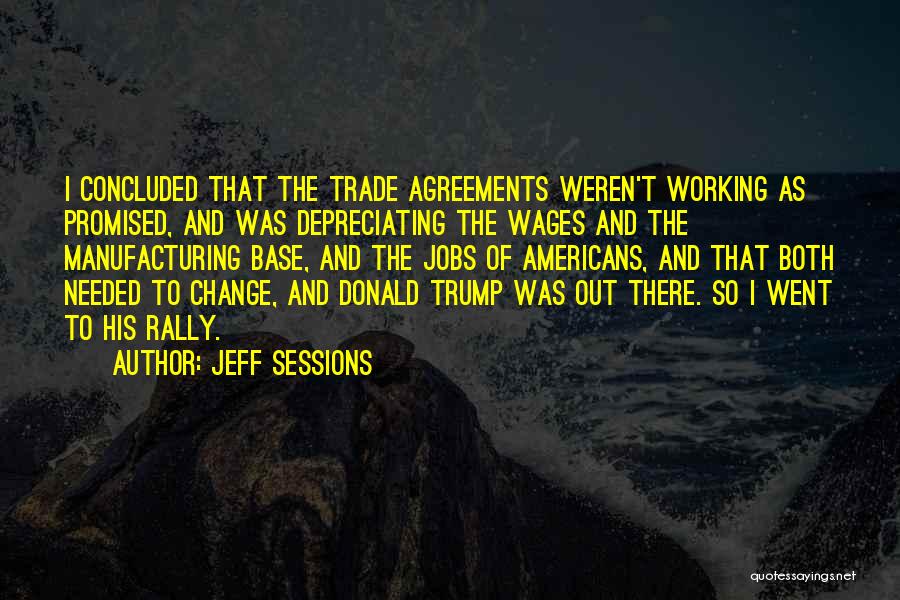 Jeff Sessions Quotes: I Concluded That The Trade Agreements Weren't Working As Promised, And Was Depreciating The Wages And The Manufacturing Base, And