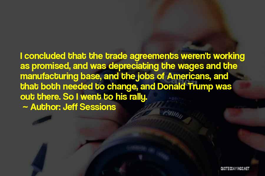 Jeff Sessions Quotes: I Concluded That The Trade Agreements Weren't Working As Promised, And Was Depreciating The Wages And The Manufacturing Base, And