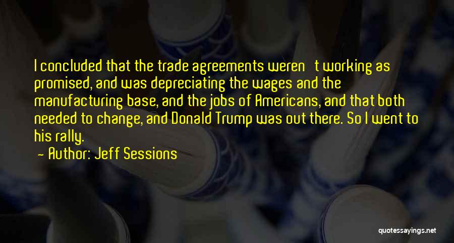 Jeff Sessions Quotes: I Concluded That The Trade Agreements Weren't Working As Promised, And Was Depreciating The Wages And The Manufacturing Base, And