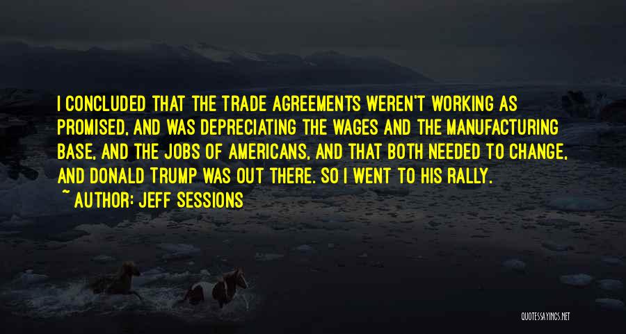 Jeff Sessions Quotes: I Concluded That The Trade Agreements Weren't Working As Promised, And Was Depreciating The Wages And The Manufacturing Base, And