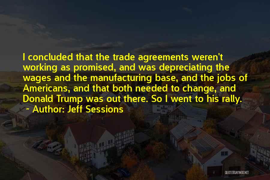 Jeff Sessions Quotes: I Concluded That The Trade Agreements Weren't Working As Promised, And Was Depreciating The Wages And The Manufacturing Base, And