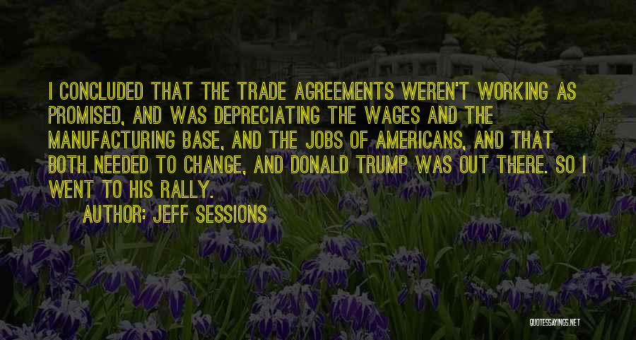 Jeff Sessions Quotes: I Concluded That The Trade Agreements Weren't Working As Promised, And Was Depreciating The Wages And The Manufacturing Base, And