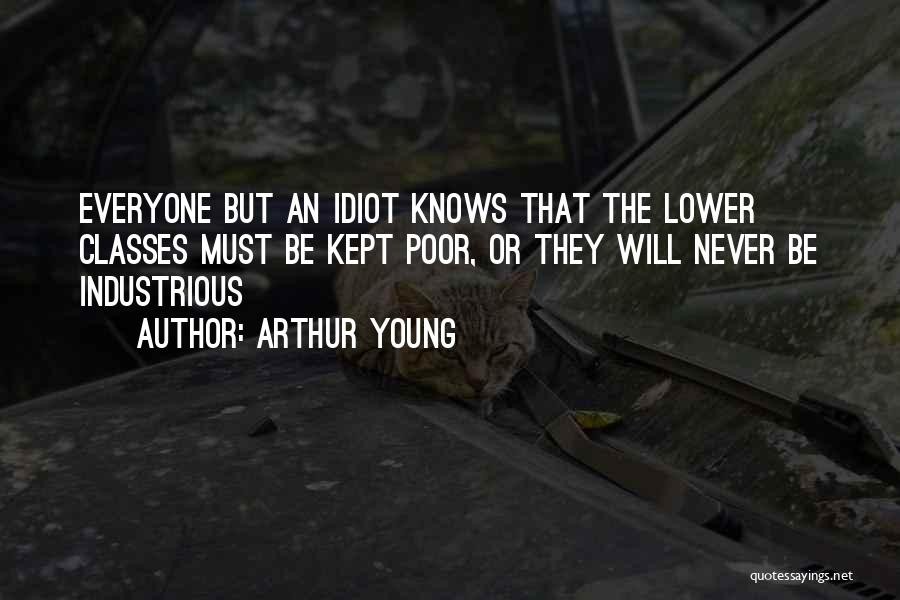 Arthur Young Quotes: Everyone But An Idiot Knows That The Lower Classes Must Be Kept Poor, Or They Will Never Be Industrious