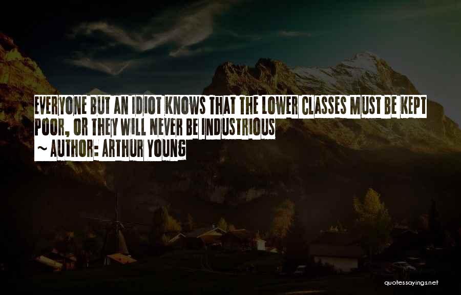 Arthur Young Quotes: Everyone But An Idiot Knows That The Lower Classes Must Be Kept Poor, Or They Will Never Be Industrious