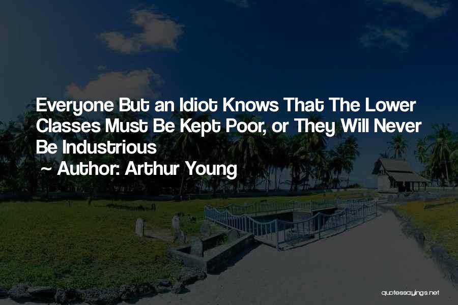 Arthur Young Quotes: Everyone But An Idiot Knows That The Lower Classes Must Be Kept Poor, Or They Will Never Be Industrious