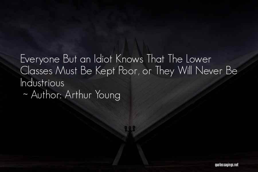 Arthur Young Quotes: Everyone But An Idiot Knows That The Lower Classes Must Be Kept Poor, Or They Will Never Be Industrious