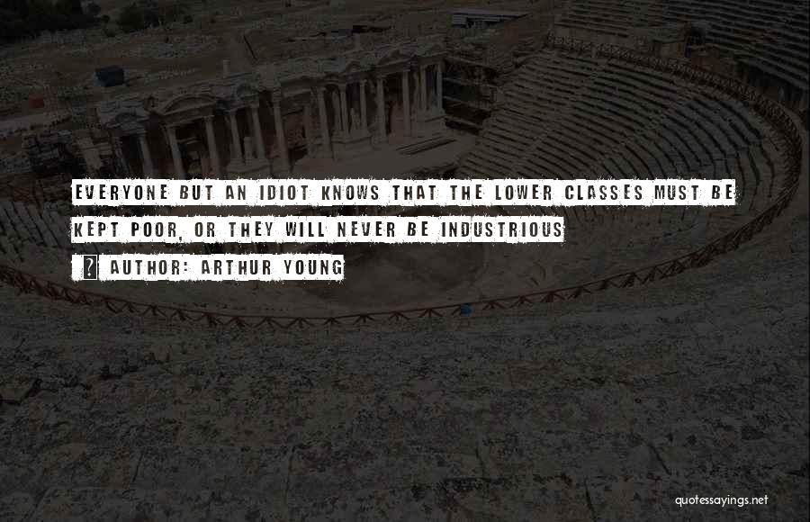 Arthur Young Quotes: Everyone But An Idiot Knows That The Lower Classes Must Be Kept Poor, Or They Will Never Be Industrious