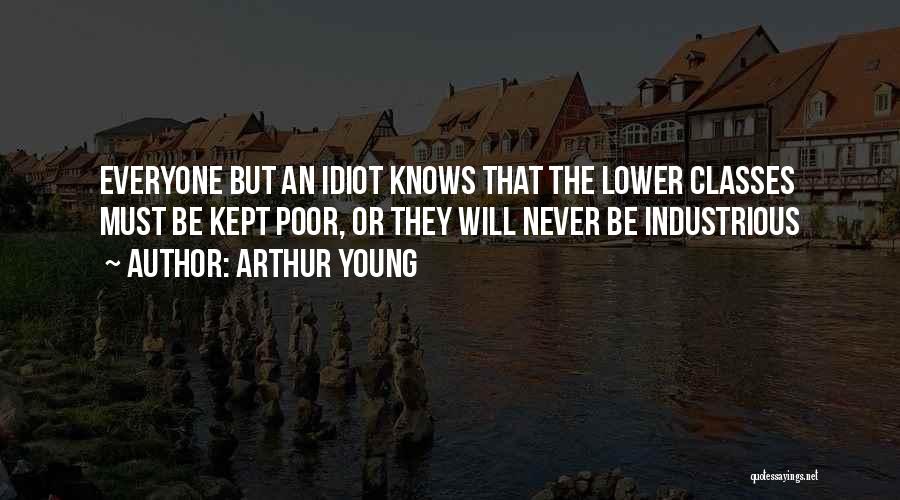 Arthur Young Quotes: Everyone But An Idiot Knows That The Lower Classes Must Be Kept Poor, Or They Will Never Be Industrious