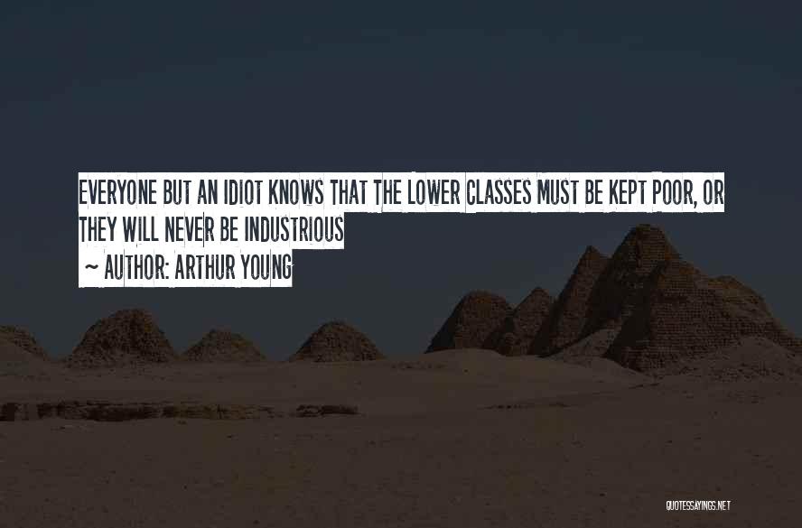 Arthur Young Quotes: Everyone But An Idiot Knows That The Lower Classes Must Be Kept Poor, Or They Will Never Be Industrious