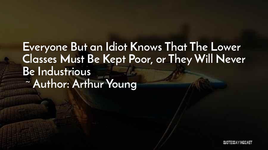 Arthur Young Quotes: Everyone But An Idiot Knows That The Lower Classes Must Be Kept Poor, Or They Will Never Be Industrious