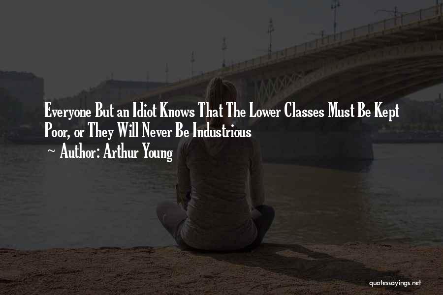 Arthur Young Quotes: Everyone But An Idiot Knows That The Lower Classes Must Be Kept Poor, Or They Will Never Be Industrious