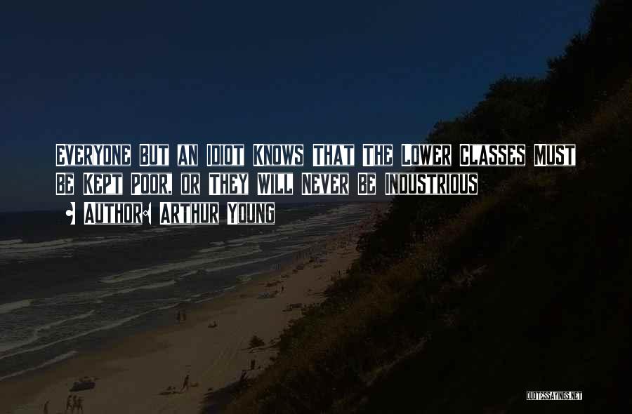 Arthur Young Quotes: Everyone But An Idiot Knows That The Lower Classes Must Be Kept Poor, Or They Will Never Be Industrious