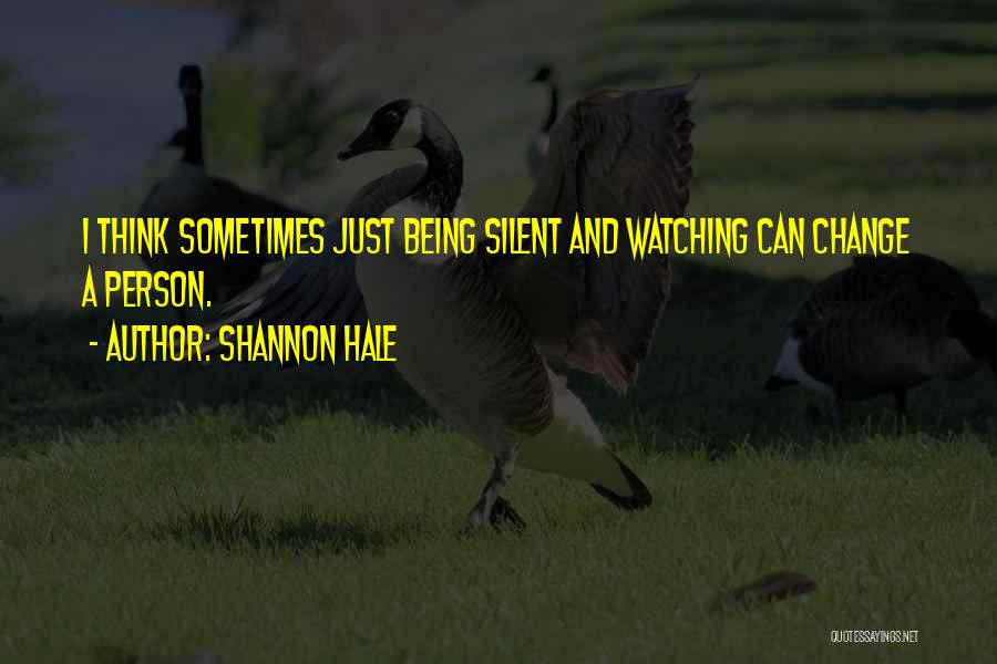 Shannon Hale Quotes: I Think Sometimes Just Being Silent And Watching Can Change A Person.