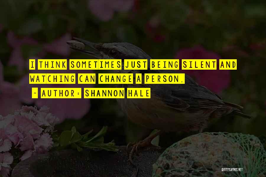Shannon Hale Quotes: I Think Sometimes Just Being Silent And Watching Can Change A Person.