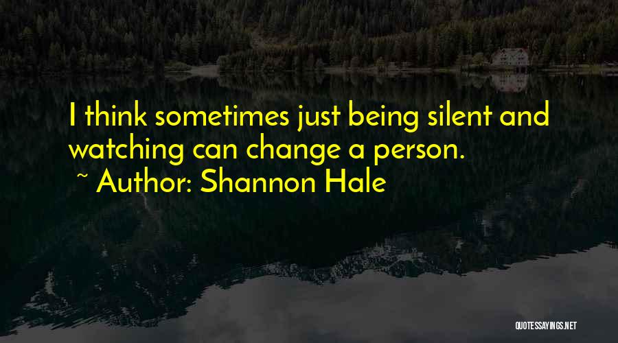 Shannon Hale Quotes: I Think Sometimes Just Being Silent And Watching Can Change A Person.