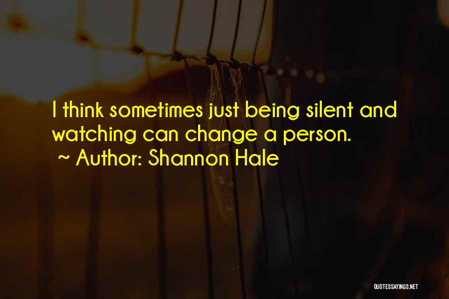 Shannon Hale Quotes: I Think Sometimes Just Being Silent And Watching Can Change A Person.