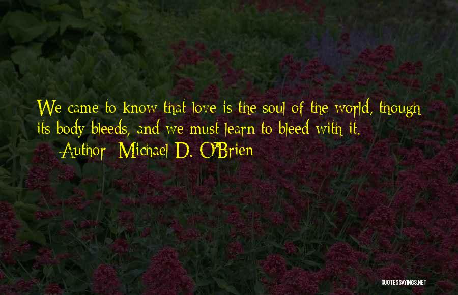 Michael D. O'Brien Quotes: We Came To Know That Love Is The Soul Of The World, Though Its Body Bleeds, And We Must Learn