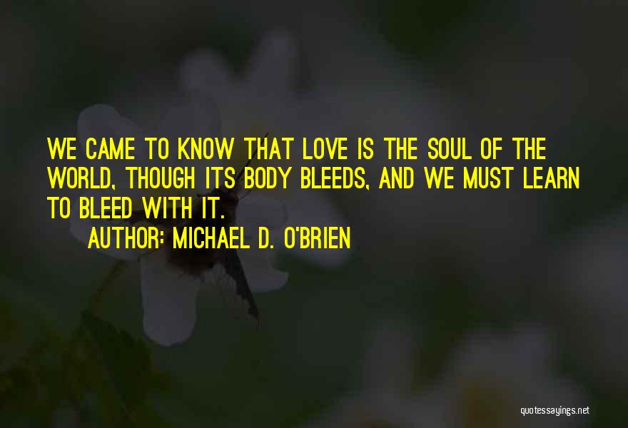 Michael D. O'Brien Quotes: We Came To Know That Love Is The Soul Of The World, Though Its Body Bleeds, And We Must Learn