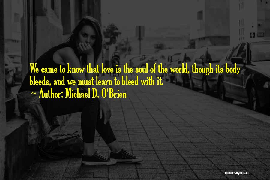 Michael D. O'Brien Quotes: We Came To Know That Love Is The Soul Of The World, Though Its Body Bleeds, And We Must Learn