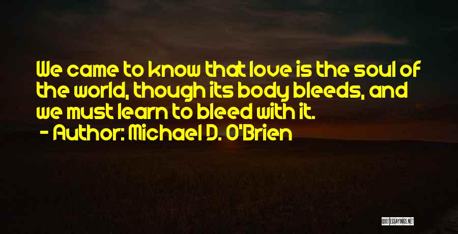 Michael D. O'Brien Quotes: We Came To Know That Love Is The Soul Of The World, Though Its Body Bleeds, And We Must Learn