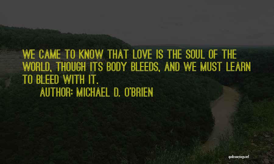 Michael D. O'Brien Quotes: We Came To Know That Love Is The Soul Of The World, Though Its Body Bleeds, And We Must Learn