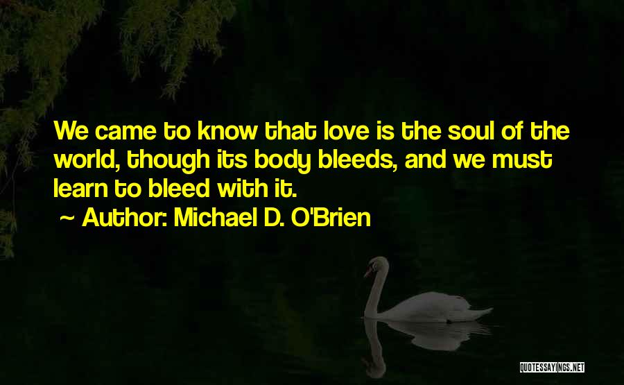 Michael D. O'Brien Quotes: We Came To Know That Love Is The Soul Of The World, Though Its Body Bleeds, And We Must Learn