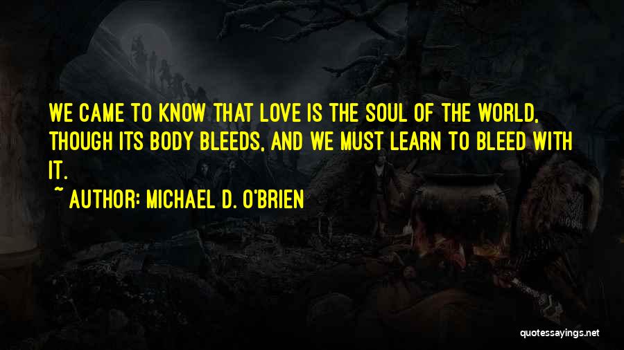 Michael D. O'Brien Quotes: We Came To Know That Love Is The Soul Of The World, Though Its Body Bleeds, And We Must Learn