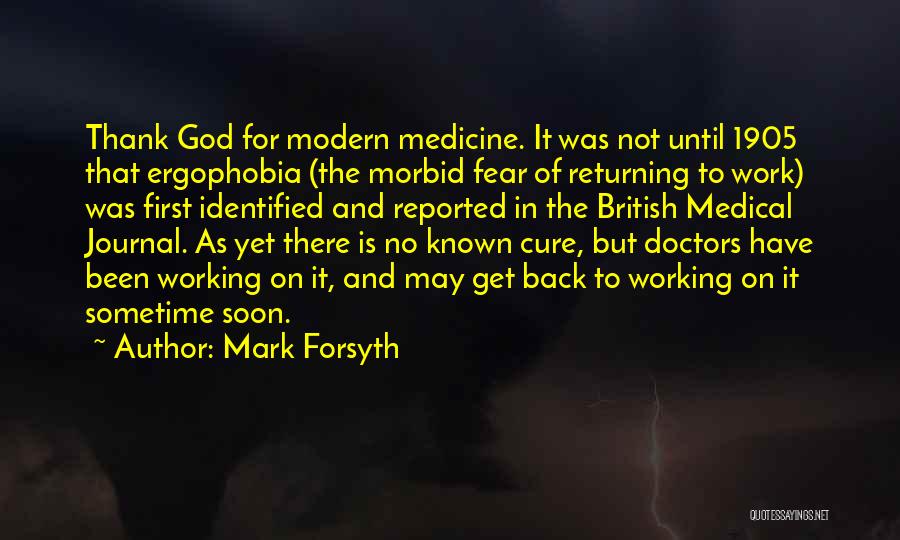 Mark Forsyth Quotes: Thank God For Modern Medicine. It Was Not Until 1905 That Ergophobia (the Morbid Fear Of Returning To Work) Was