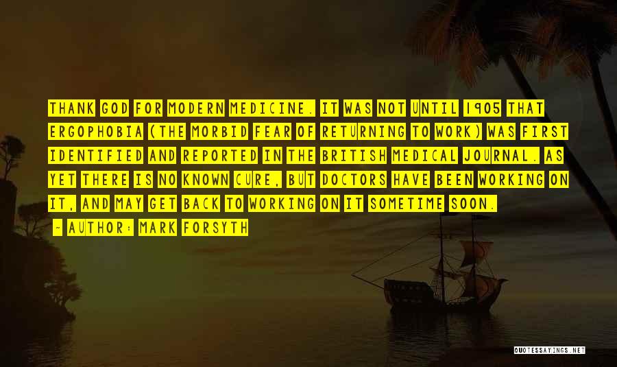 Mark Forsyth Quotes: Thank God For Modern Medicine. It Was Not Until 1905 That Ergophobia (the Morbid Fear Of Returning To Work) Was