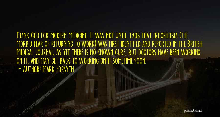 Mark Forsyth Quotes: Thank God For Modern Medicine. It Was Not Until 1905 That Ergophobia (the Morbid Fear Of Returning To Work) Was