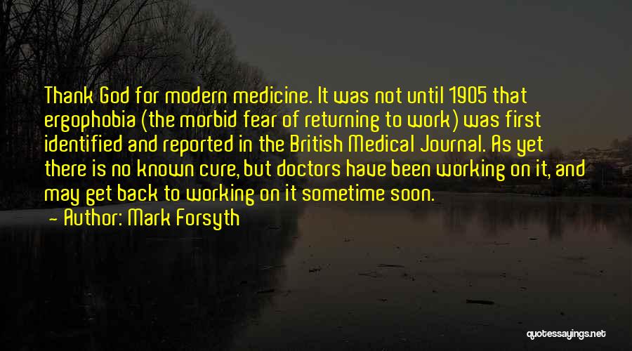 Mark Forsyth Quotes: Thank God For Modern Medicine. It Was Not Until 1905 That Ergophobia (the Morbid Fear Of Returning To Work) Was