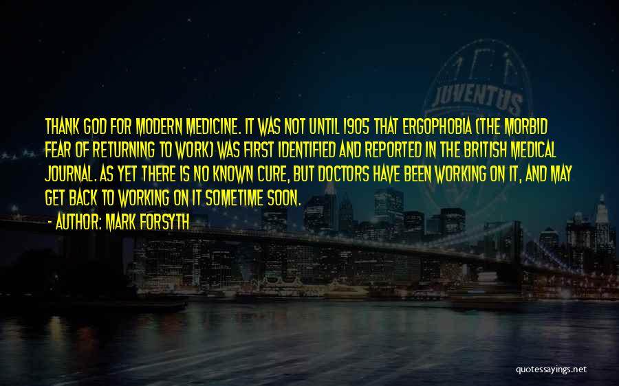 Mark Forsyth Quotes: Thank God For Modern Medicine. It Was Not Until 1905 That Ergophobia (the Morbid Fear Of Returning To Work) Was