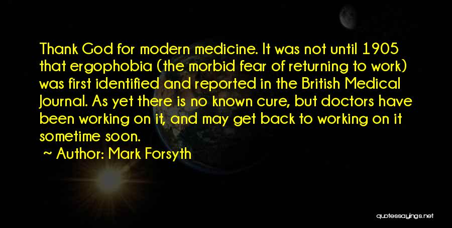 Mark Forsyth Quotes: Thank God For Modern Medicine. It Was Not Until 1905 That Ergophobia (the Morbid Fear Of Returning To Work) Was