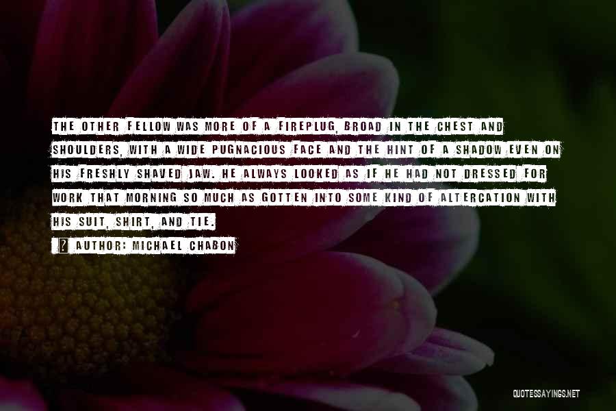 Michael Chabon Quotes: The Other Fellow Was More Of A Fireplug, Broad In The Chest And Shoulders, With A Wide Pugnacious Face And