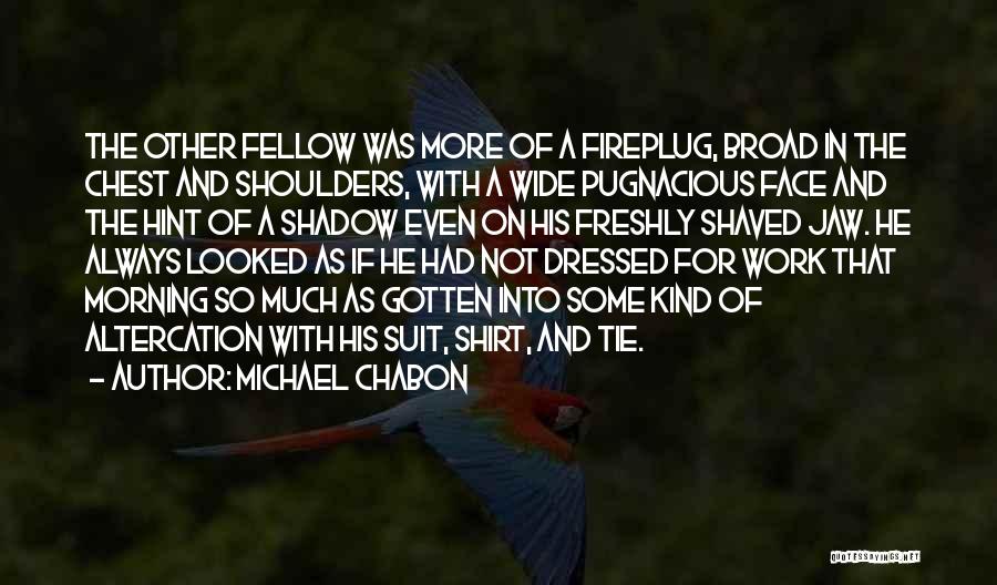 Michael Chabon Quotes: The Other Fellow Was More Of A Fireplug, Broad In The Chest And Shoulders, With A Wide Pugnacious Face And