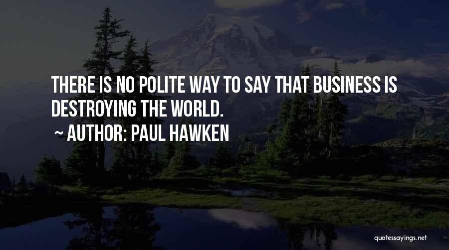 Paul Hawken Quotes: There Is No Polite Way To Say That Business Is Destroying The World.