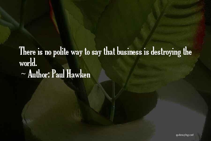 Paul Hawken Quotes: There Is No Polite Way To Say That Business Is Destroying The World.