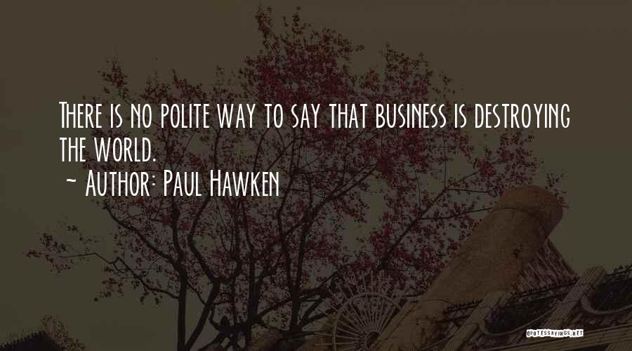 Paul Hawken Quotes: There Is No Polite Way To Say That Business Is Destroying The World.