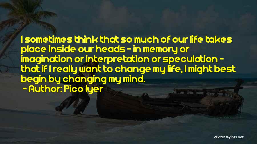 Pico Iyer Quotes: I Sometimes Think That So Much Of Our Life Takes Place Inside Our Heads - In Memory Or Imagination Or