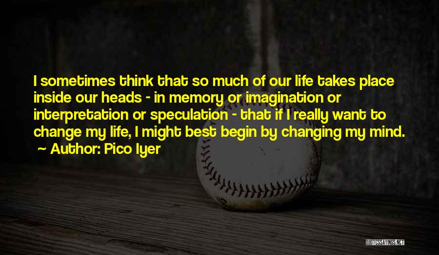 Pico Iyer Quotes: I Sometimes Think That So Much Of Our Life Takes Place Inside Our Heads - In Memory Or Imagination Or