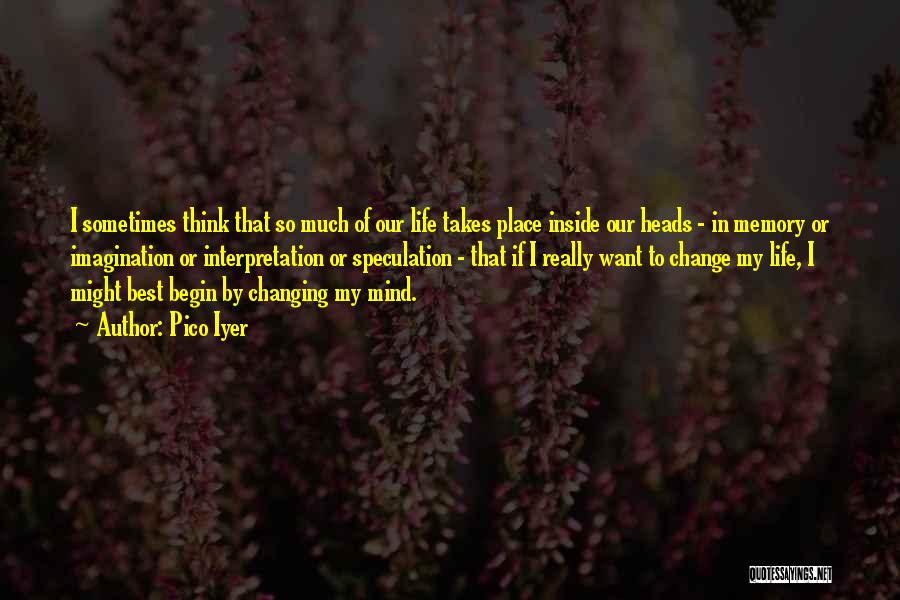 Pico Iyer Quotes: I Sometimes Think That So Much Of Our Life Takes Place Inside Our Heads - In Memory Or Imagination Or