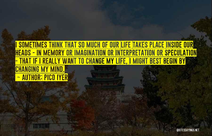 Pico Iyer Quotes: I Sometimes Think That So Much Of Our Life Takes Place Inside Our Heads - In Memory Or Imagination Or