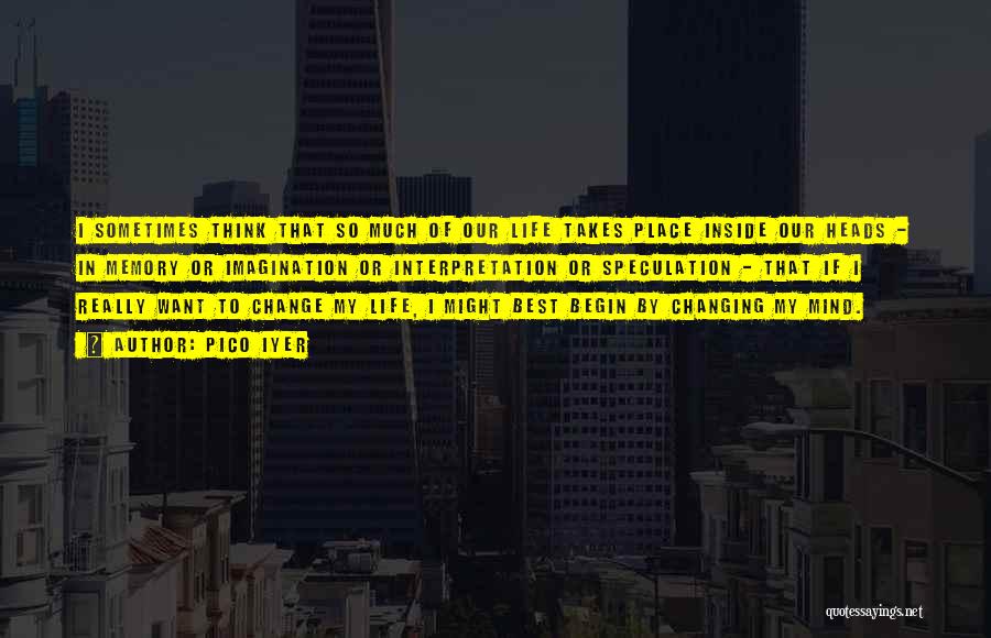 Pico Iyer Quotes: I Sometimes Think That So Much Of Our Life Takes Place Inside Our Heads - In Memory Or Imagination Or