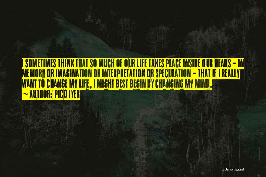 Pico Iyer Quotes: I Sometimes Think That So Much Of Our Life Takes Place Inside Our Heads - In Memory Or Imagination Or